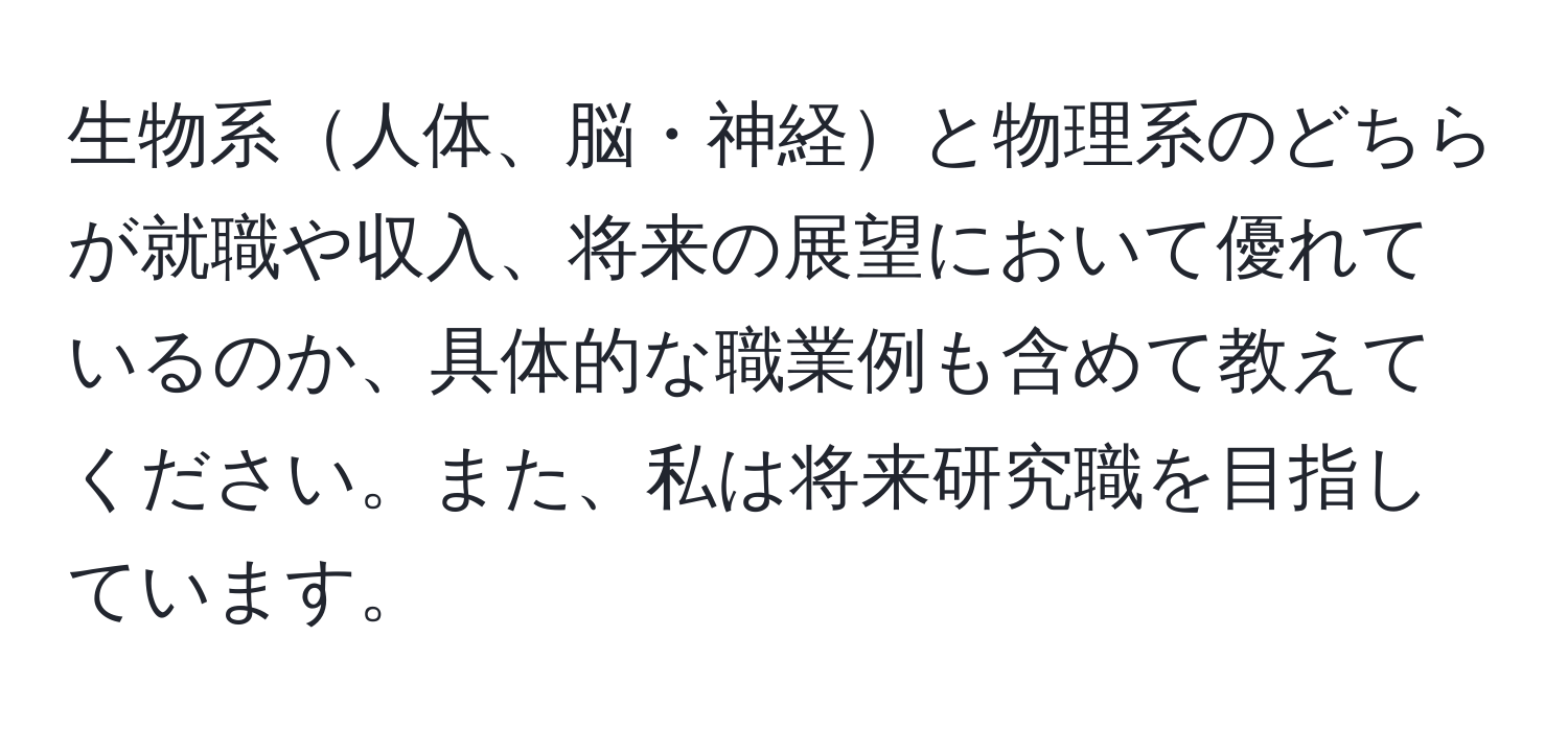 生物系人体、脳・神経と物理系のどちらが就職や収入、将来の展望において優れているのか、具体的な職業例も含めて教えてください。また、私は将来研究職を目指しています。