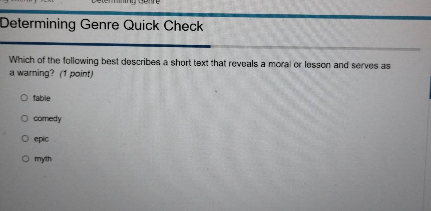 Génre
Determining Genre Quick Check
Which of the following best describes a short text that reveals a moral or lesson and serves as
a warning? (1 point)
fable
comedy
epic
myth