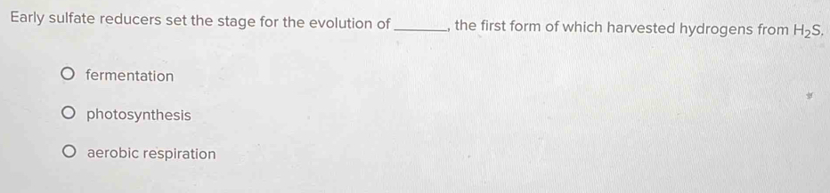 Early sulfate reducers set the stage for the evolution of_ , the first form of which harvested hydrogens from H_2S,
fermentation
photosynthesis
aerobic respiration