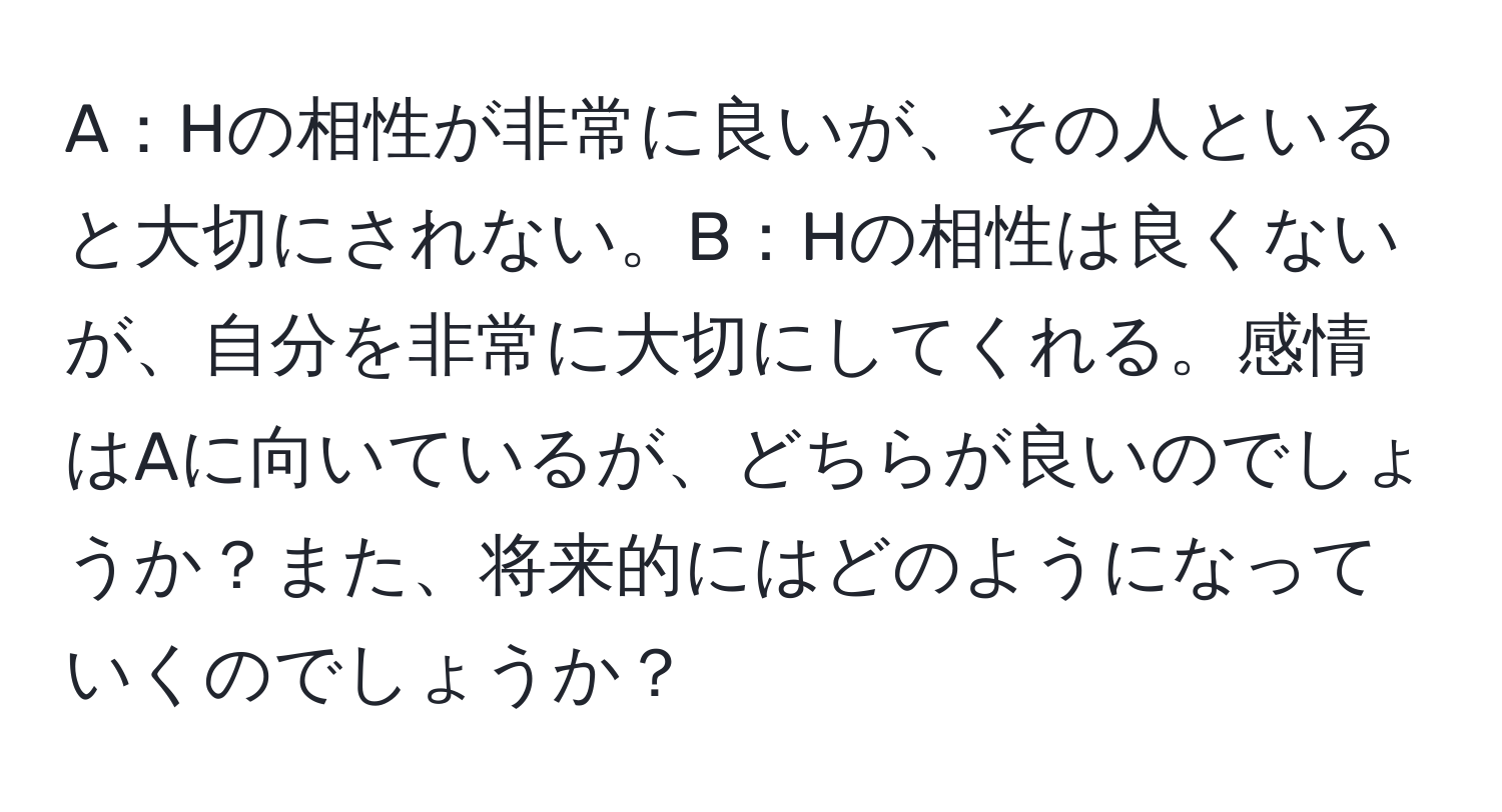 A：Hの相性が非常に良いが、その人といると大切にされない。B：Hの相性は良くないが、自分を非常に大切にしてくれる。感情はAに向いているが、どちらが良いのでしょうか？また、将来的にはどのようになっていくのでしょうか？