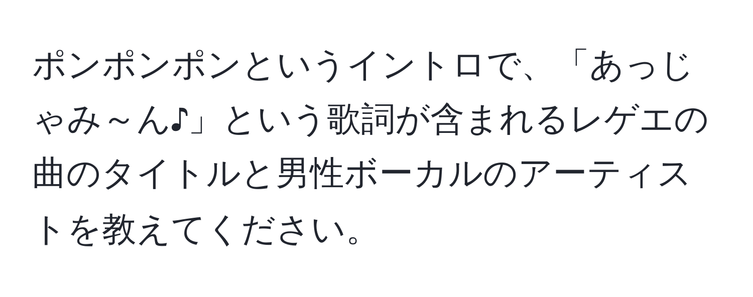 ポンポンポンというイントロで、「あっじゃみ～ん♪」という歌詞が含まれるレゲエの曲のタイトルと男性ボーカルのアーティストを教えてください。