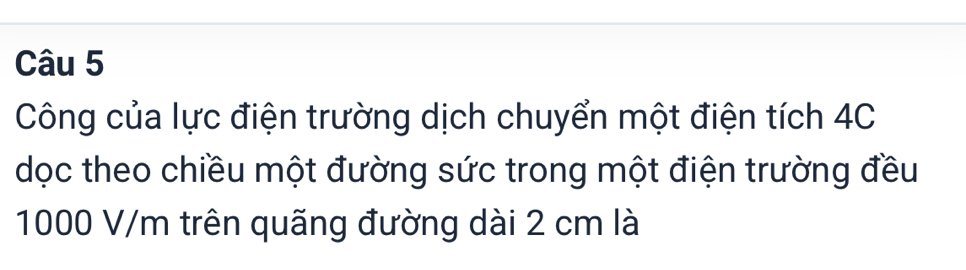 Công của lực điện trường dịch chuyển một điện tích 4C
dọc theo chiều một đường sức trong một điện trường đều
1000 V/m trên quãng đường dài 2 cm là