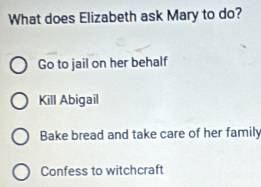 What does Elizabeth ask Mary to do?
Go to jail on her behalf
Kill Abigail
Bake bread and take care of her family
Confess to witchcraft