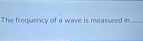 The frequency of a wave is measured in_ .