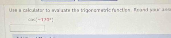 Use a calculator to evaluate the trigonometric function. Round your ans
cos (-170°)