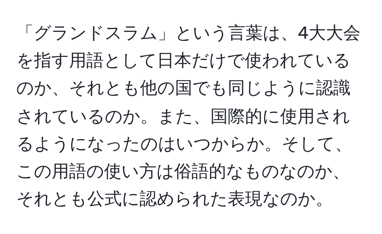 「グランドスラム」という言葉は、4大大会を指す用語として日本だけで使われているのか、それとも他の国でも同じように認識されているのか。また、国際的に使用されるようになったのはいつからか。そして、この用語の使い方は俗語的なものなのか、それとも公式に認められた表現なのか。