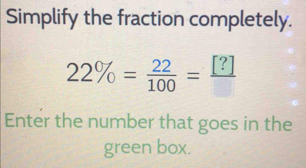 Simplify the fraction completely.
22% = 22/100 =frac [?]
Enter the number that goes in the 
green box.