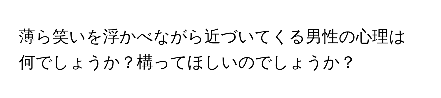 薄ら笑いを浮かべながら近づいてくる男性の心理は何でしょうか？構ってほしいのでしょうか？