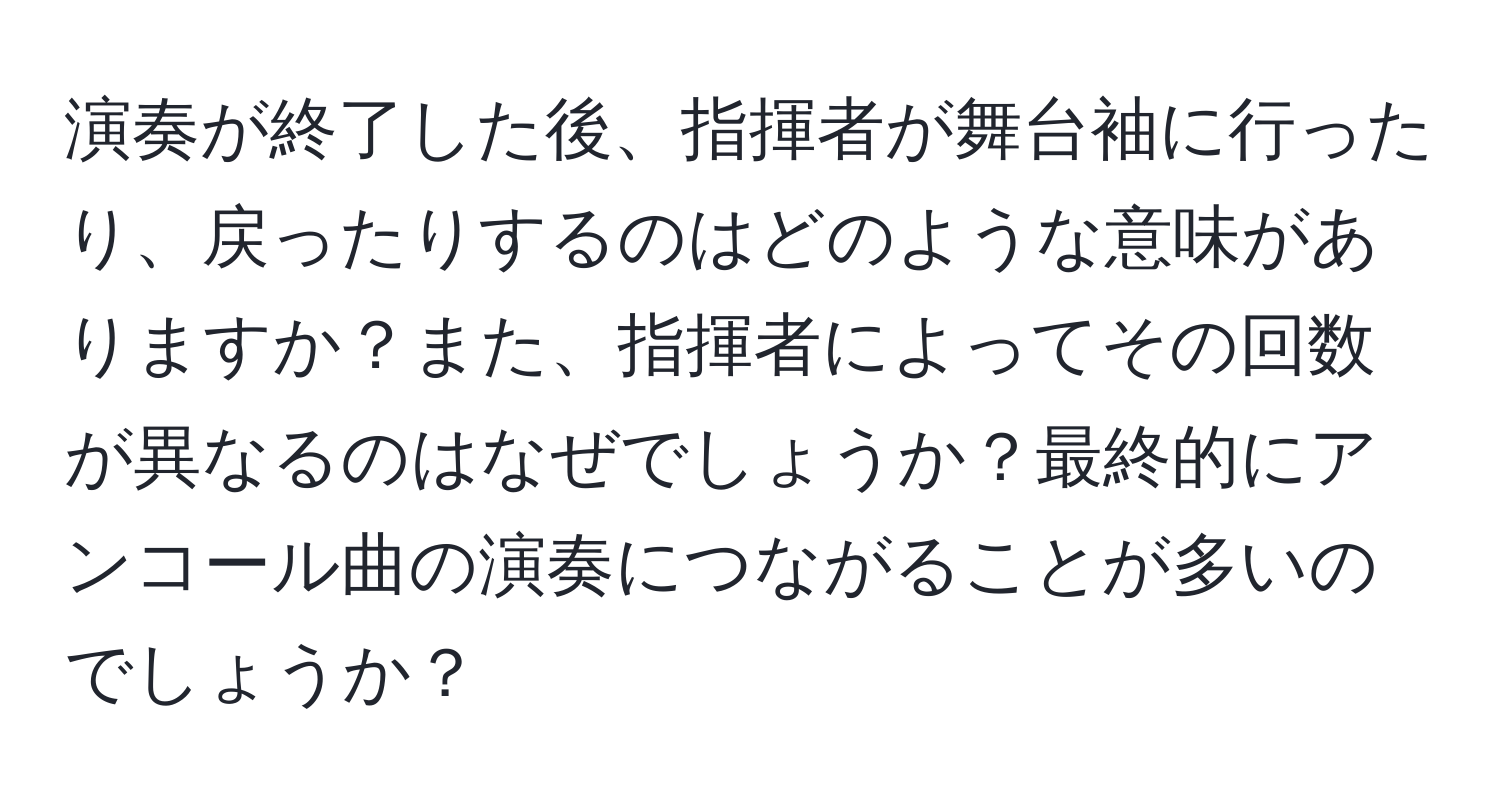 演奏が終了した後、指揮者が舞台袖に行ったり、戻ったりするのはどのような意味がありますか？また、指揮者によってその回数が異なるのはなぜでしょうか？最終的にアンコール曲の演奏につながることが多いのでしょうか？