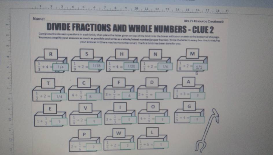 3 7 10 , 11 , 12  13 , 14 15 16 17
Name: _Mrs J's Resource Creations@
DIVIDE FRACTIONS AND WHOLE NUMBERS - CLUE 2
Complete the division questions in each brick, then place the latr given on tep of the bed ins the bues with your answer at the bottom of the page
You must simplify your answers as much as possible and wrile as a whole/mixed number/puper fraction. Write the lecter in every bos that it matches
your answer in (there may be mone then onel].
:
>