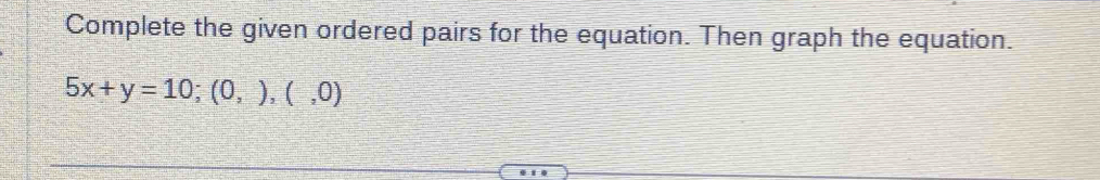 Complete the given ordered pairs for the equation. Then graph the equation.
5x+y=10; (0,),(,0)