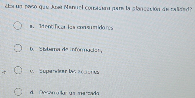 ¿Es un paso que José Manuel considera para la planeación de calidad?
a. Identificar los consumidores
b. Sistema de información,
c. Supervisar las acciones
d. Desarrollar un mercado