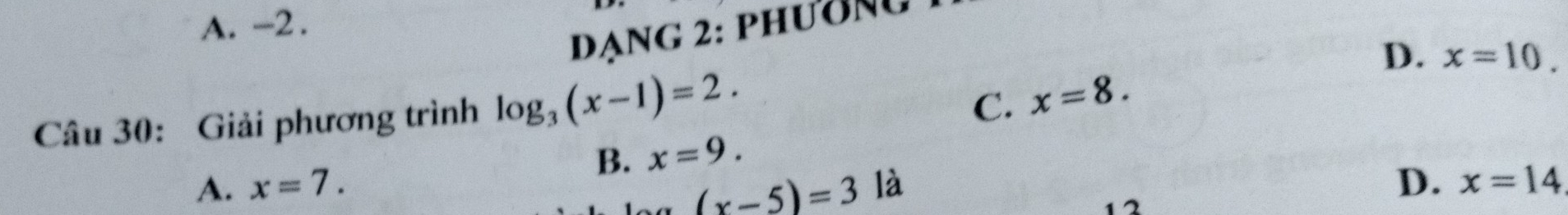 A. -2.
dạng 2: phương
D.
C. x=8. 
Câu 30: Giải phương trình log _3(x-1)=2. x=10.
B. x=9.
A. x=7. là D. x=14
(x-5)=3
1 2