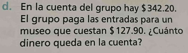 En la cuenta del grupo hay $342.20. 
El grupo paga las entradas para un 
museo que cuestan $ 127.90. ¿Cuánto 
dinero queda en la cuenta?