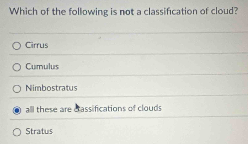 Which of the following is not a classifcation of cloud?
Cirrus
Cumulus
Nimbostratus
all these are cassifcations of clouds
Stratus