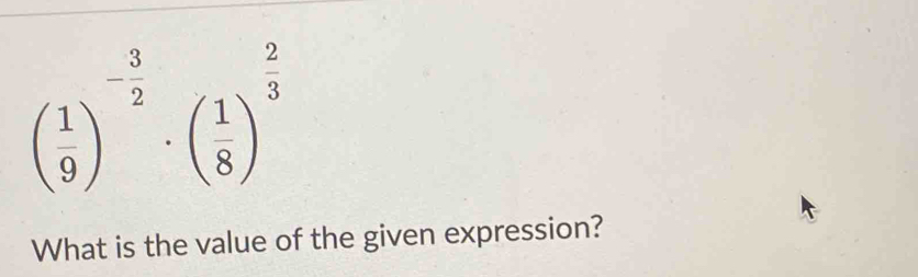 beginpmatrix  1/9 end(pmatrix)^(-frac 3)2· beginpmatrix 1 8end(pmatrix)^(frac 2)3
What is the value of the given expression?