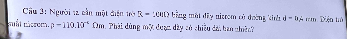 Cầu 3: Người ta cần một điện trở R=100Omega bằng một dây nicrom có đường kính d=0,4mm iện trở 
suất nicrom. rho =110.10^(-8)Omega m 1. Phải dùng một đoạn dây có chiều dài bao nhiêu?