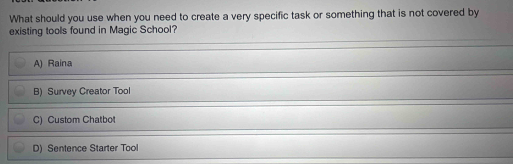 What should you use when you need to create a very specific task or something that is not covered by
existing tools found in Magic School?
A) Raina
B) Survey Creator Tool
C) Custom Chatbot
D) Sentence Starter Tool