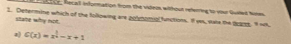 Bdece: Recall information from the videos witthout referring to your Guded Notes. 
1. Determine which of the following are polyromial functions. If yes, state the dogst Il not, 
state why not. 
a G(x)=x^(frac 2)4-x+1