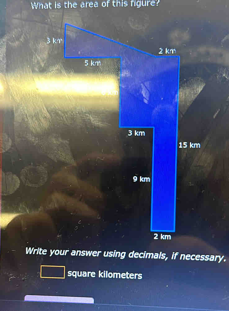 What is the area of this figure?
3 kr
2 km
5 km
3 km
15 km
9 km
2 km
Write your answer using decimals, if necessary.
square kilometers