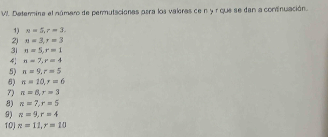 Determina el número de permutaciones para los valores de n y r que se dan a continuación. 
1) n=5, r=3. 
2) n=3, r=3
3) n=5, r=1
4) n=7, r=4
5) n=9, r=5
6) n=10, r=6
7) n=8, r=3
8) n=7, r=5
9) n=9, r=4
10) n=11, r=10