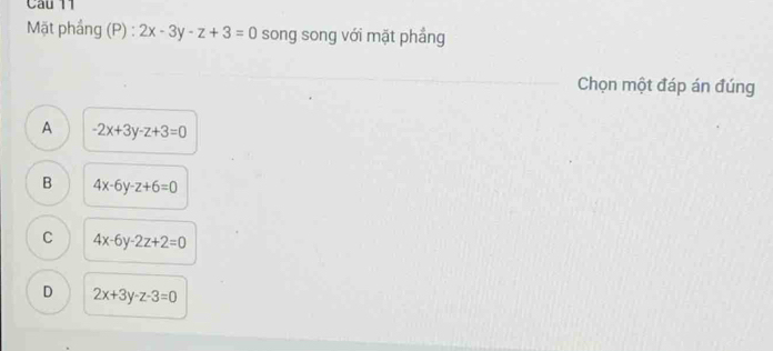 Mặt phầng (P) : 2x-3y-z+3=0 song song với mặt phẳng
Chọn một đáp án đúng
A -2x+3y-z+3=0
B 4x-6y-z+6=0
C 4x-6y-2z+2=0
D 2x+3y-z-3=0