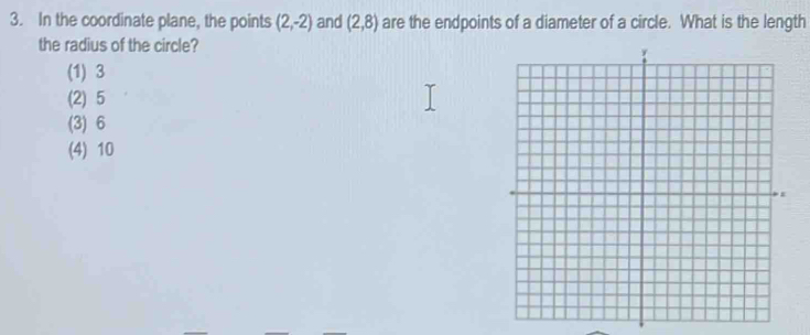 In the coordinate plane, the points (2,-2) and (2,8) are the endpoints of a diameter of a circle. What is the length
the radius of the circle?
(1) 3
(2) 5
(3) 6
(4) 10