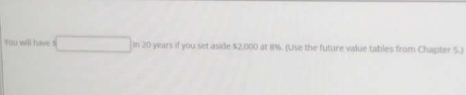 You will haves s if you set aside $2,000 at 8%. (Use the future value tables from Chapter 5.)