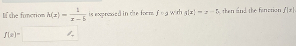 If the function h(x)= 1/x-5  is expressed in the form fcirc g with g(x)=x-5 , then find the function f(x)
f(x)=□