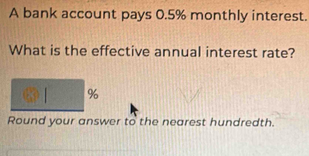 A bank account pays 0.5% monthly interest. 
What is the effective annual interest rate?
%
Round your answer to the nearest hundredth.