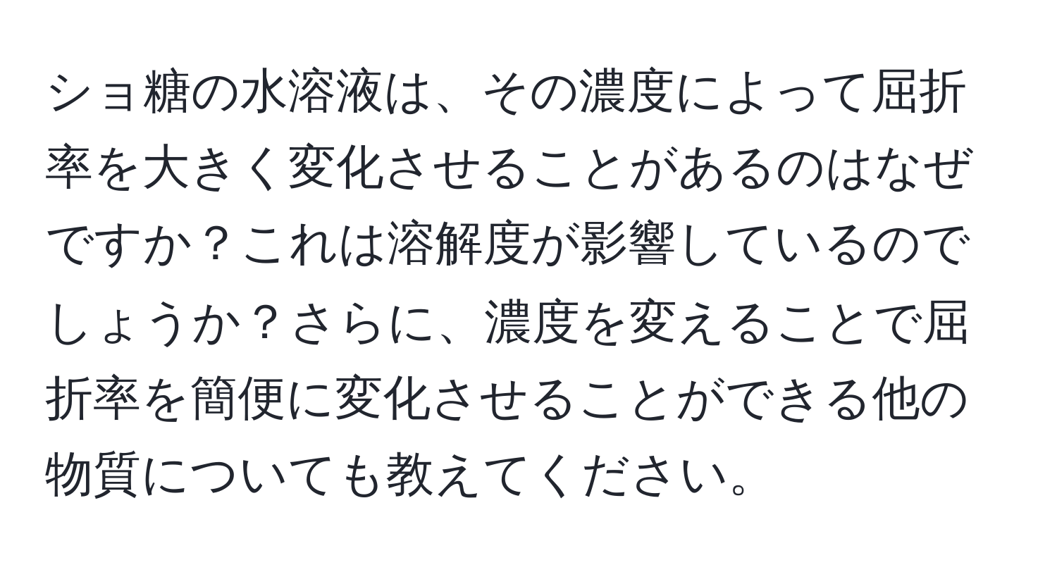 ショ糖の水溶液は、その濃度によって屈折率を大きく変化させることがあるのはなぜですか？これは溶解度が影響しているのでしょうか？さらに、濃度を変えることで屈折率を簡便に変化させることができる他の物質についても教えてください。