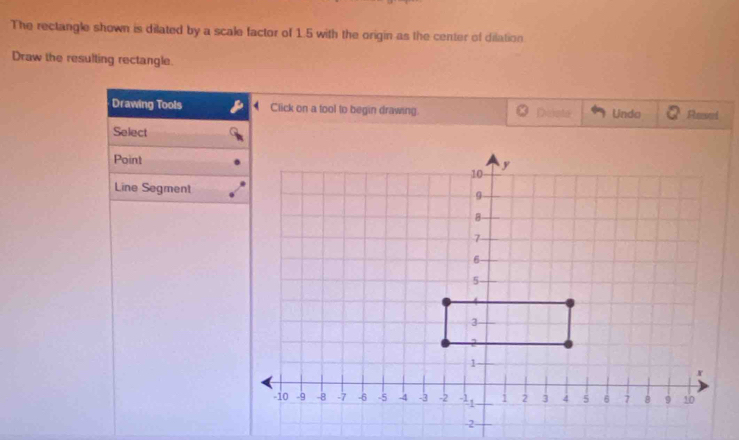 The rectangle shown is dilated by a scale factor of 1.5 with the origin as the center of dilation 
Draw the resulting rectangle. 
Drawing Tools Click on a fool to begin drawing. Duiste Undo Revel 
Select 
Point 
Line Segment