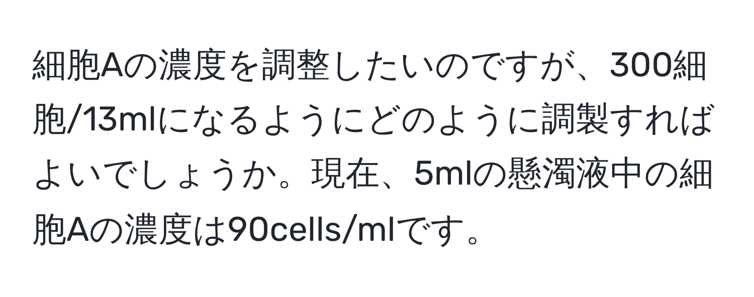 細胞Aの濃度を調整したいのですが、300細胞/13mlになるようにどのように調製すればよいでしょうか。現在、5mlの懸濁液中の細胞Aの濃度は90cells/mlです。