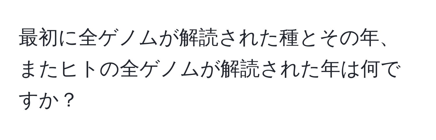 最初に全ゲノムが解読された種とその年、またヒトの全ゲノムが解読された年は何ですか？