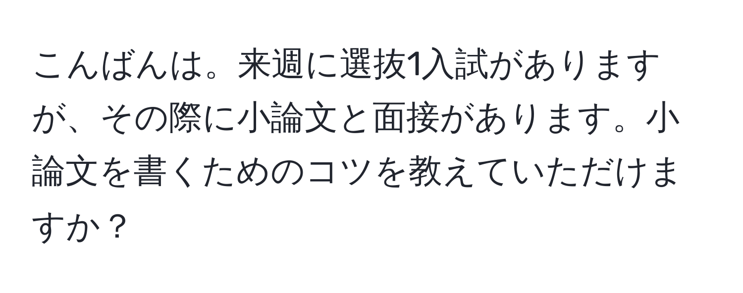 こんばんは。来週に選抜1入試がありますが、その際に小論文と面接があります。小論文を書くためのコツを教えていただけますか？