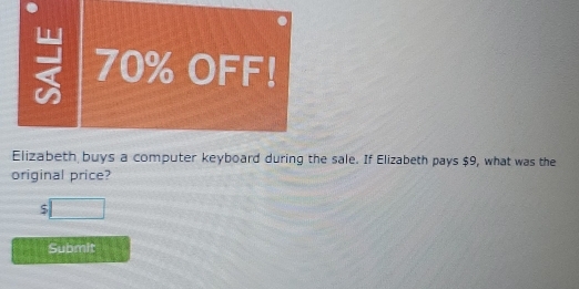 70% OFF! 
Elizabeth buys a computer keyboard during the sale. If Elizabeth pays $9, what was the 
original price?
$□
Submit