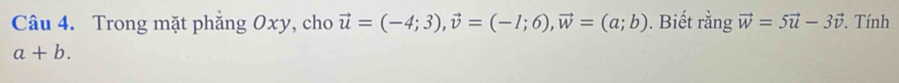 Trong mặt phẳng Oxy, cho vector u=(-4;3), vector v=(-1;6), vector w=(a;b). Biết rằng vector w=5vector u-3vector v. Tính
a+b.