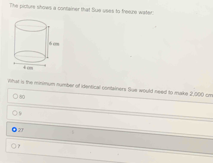 The picture shows a container that Sue uses to freeze water:
What is the minimum number of identical containers Sue would need to make 2,000 cm
80
9
27
7