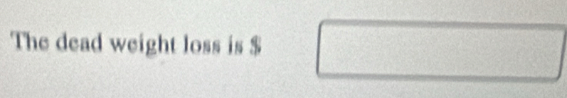 The dead weight loss is $  □ /□  
)
