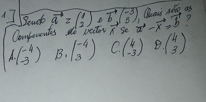 Quars 5000 as
endo vector q=beginpmatrix 1 2endpmatrix e
Componentes do vector beginarrayr vector b(-3),-3 5endpmatrix se vector a-vector x=vector b 7
A. beginpmatrix -4 -3endpmatrix B. beginpmatrix -4 3endpmatrix C. beginpmatrix 4 -3endpmatrix B. beginpmatrix 4 3endpmatrix