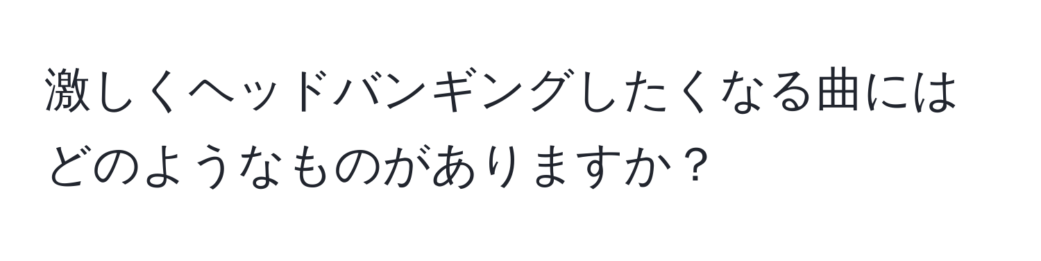 激しくヘッドバンギングしたくなる曲にはどのようなものがありますか？