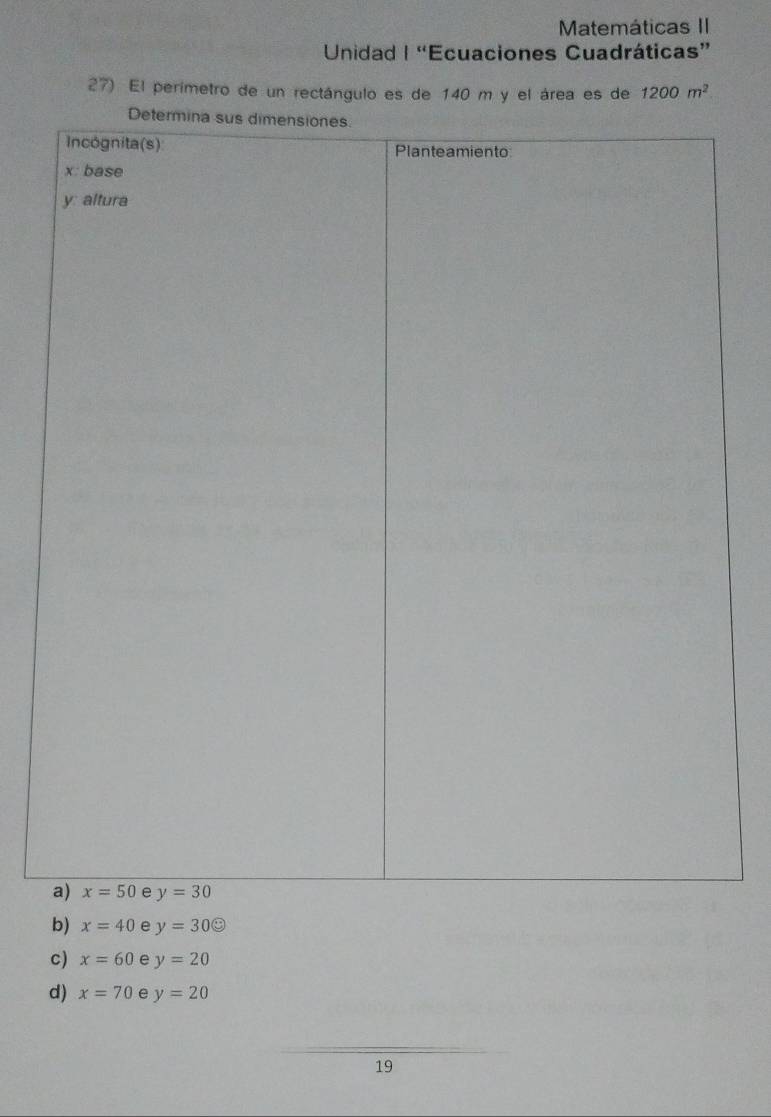 Matemáticas II
Unidad |“Ecuaciones Cuadráticas”
27) El perimetro de un rectángulo es de 140 m y el área es de 1200m^2
b) x=40 e y=30odot
c) x=60 e y=20
d) x=70 e y=20
19