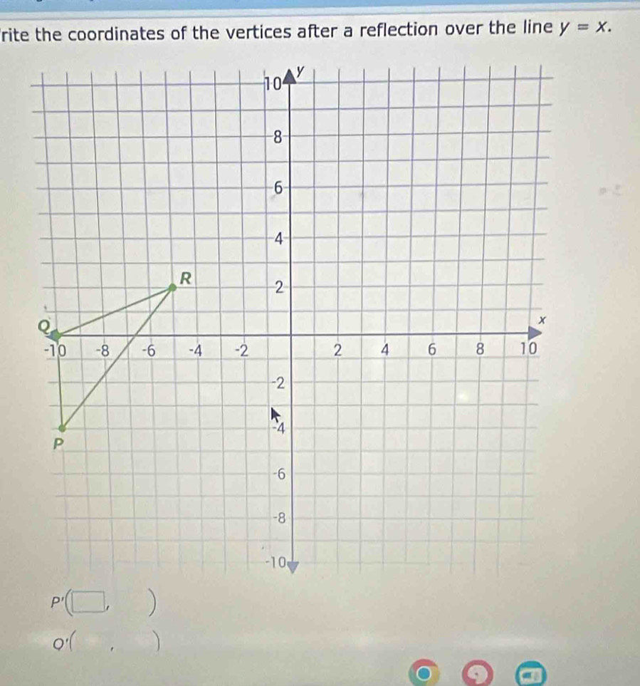 Trite the coordinates of the vertices after a reflection over the line y=x.
Q'(.