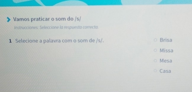 Vamos praticar o som do /s/
Instrucciones: Seleccione la respuesta correcta.
1 Selecione a palavra com o som de /s/. Brisa
Missa
Mesa
Casa