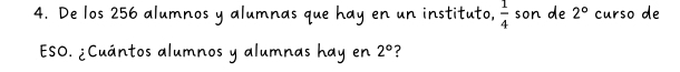 De los 256 alumnos y alumnas que hay en un instituto,  1/4  son de 2° curso de 
ESO. ¿Cuántos alumnos y alumnas hay en 2° ?