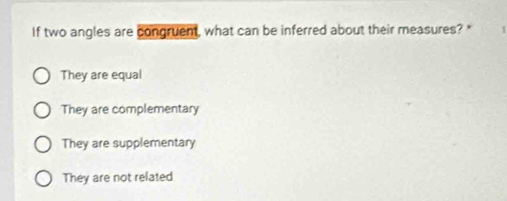 If two angles are congruent, what can be inferred about their measures? " 1
They are equal
They are complementary
They are supplementary
They are not related