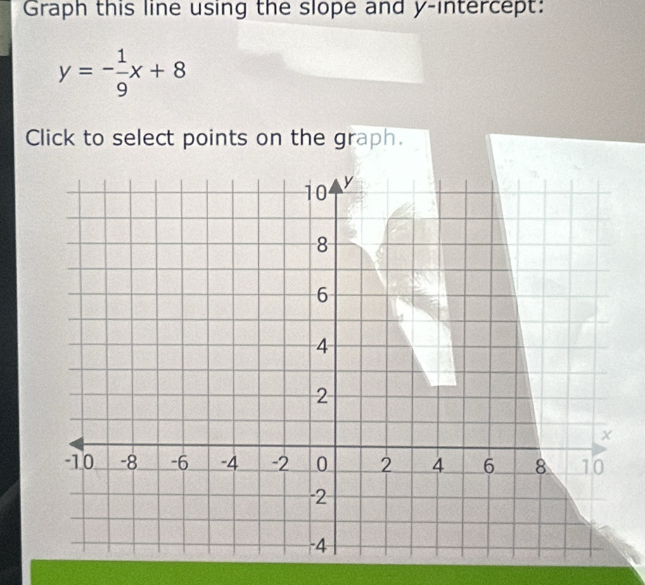 Graph this line using the slope and y-intercept:
y=- 1/9 x+8
Click to select points on the graph.