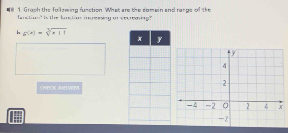 ( 1. Graph the following function. What are the domain and range of the 
function? Is the function increasing or decreasing? 
b. g(x)=sqrt[3](x+1)
CHECK ANSWER