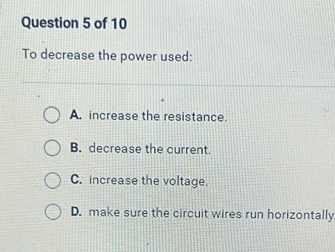 To decrease the power used:
A. increase the resistance.
B. decrease the current.
C. increase the voltage.
D. make sure the circuit wires run horizontally.