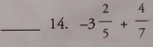 -3 2/5 + 4/7 